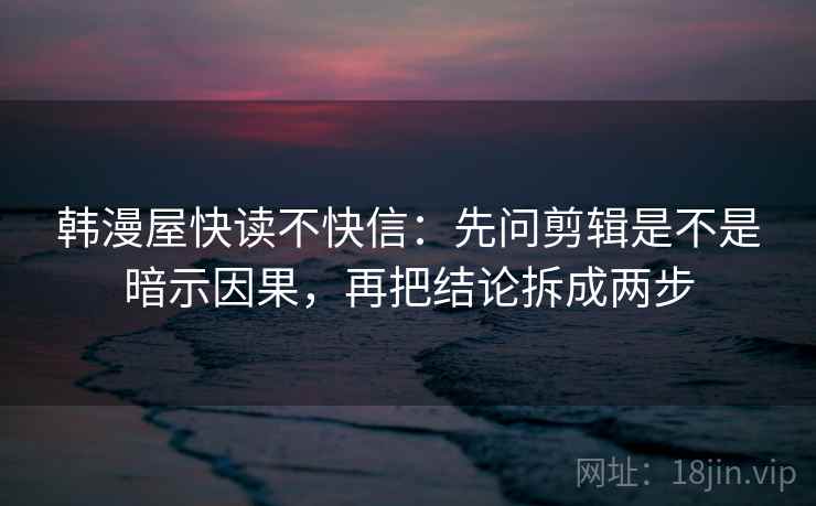 韩漫屋快读不快信：先问剪辑是不是暗示因果，再把结论拆成两步  第2张