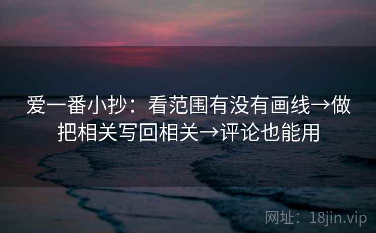 爱一番小抄：看范围有没有画线→做把相关写回相关→评论也能用
