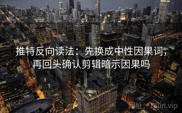 推特反向读法：先换成中性因果词，再回头确认剪辑暗示因果吗