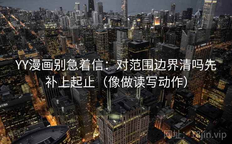 YY漫画别急着信：对范围边界清吗先补上起止（像做读写动作）
