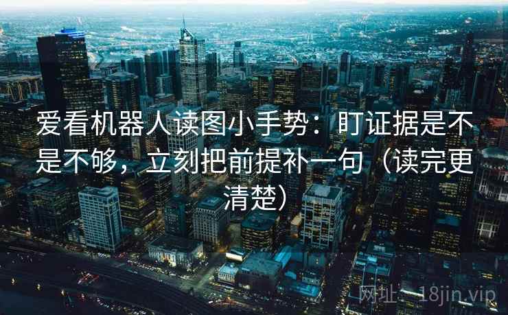 爱看机器人读图小手势：盯证据是不是不够，立刻把前提补一句（读完更清楚）