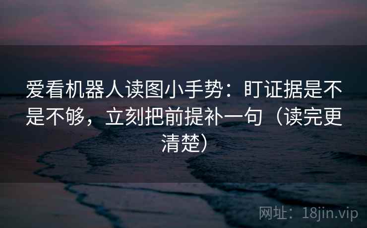 爱看机器人读图小手势：盯证据是不是不够，立刻把前提补一句（读完更清楚）  第2张