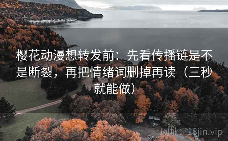 樱花动漫想转发前：先看传播链是不是断裂，再把情绪词删掉再读（三秒就能做）