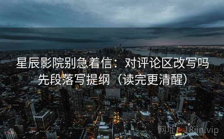 星辰影院别急着信：对评论区改写吗先段落写提纲（读完更清醒）