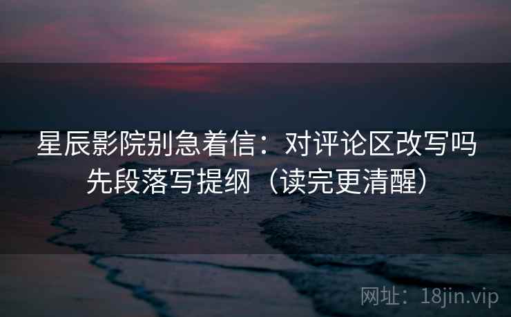 星辰影院别急着信：对评论区改写吗先段落写提纲（读完更清醒）  第2张