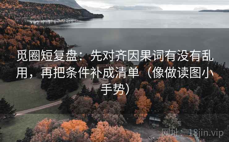 觅圈短复盘：先对齐因果词有没有乱用，再把条件补成清单（像做读图小手势）