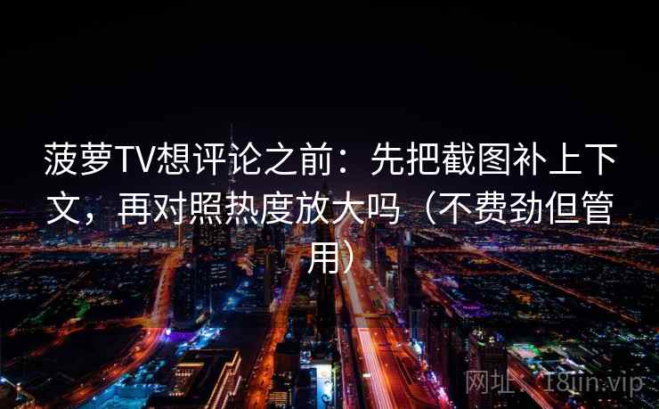 菠萝TV想评论之前：先把截图补上下文，再对照热度放大吗（不费劲但管用）