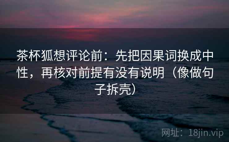 茶杯狐想评论前：先把因果词换成中性，再核对前提有没有说明（像做句子拆壳）  第2张