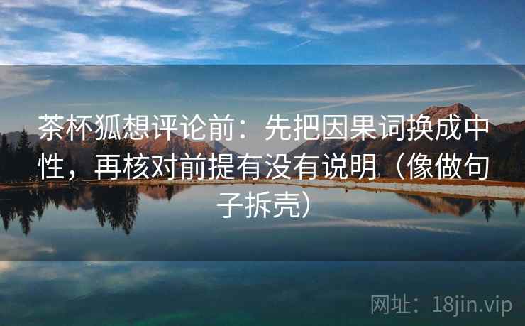 茶杯狐想评论前：先把因果词换成中性，再核对前提有没有说明（像做句子拆壳）