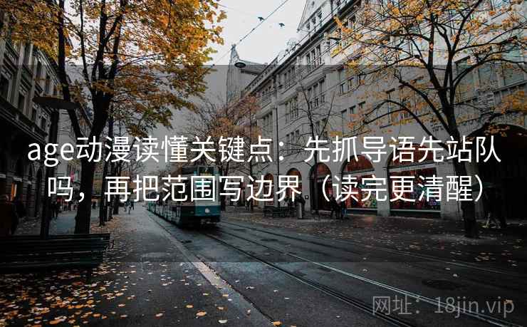 age动漫读懂关键点：先抓导语先站队吗，再把范围写边界（读完更清醒）  第2张