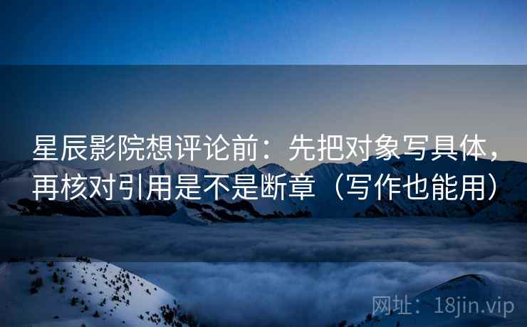 星辰影院想评论前：先把对象写具体，再核对引用是不是断章（写作也能用）  第2张