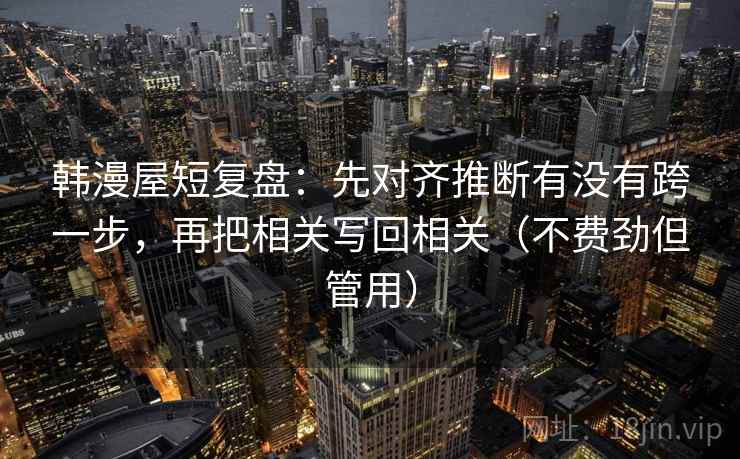 韩漫屋短复盘：先对齐推断有没有跨一步，再把相关写回相关（不费劲但管用）