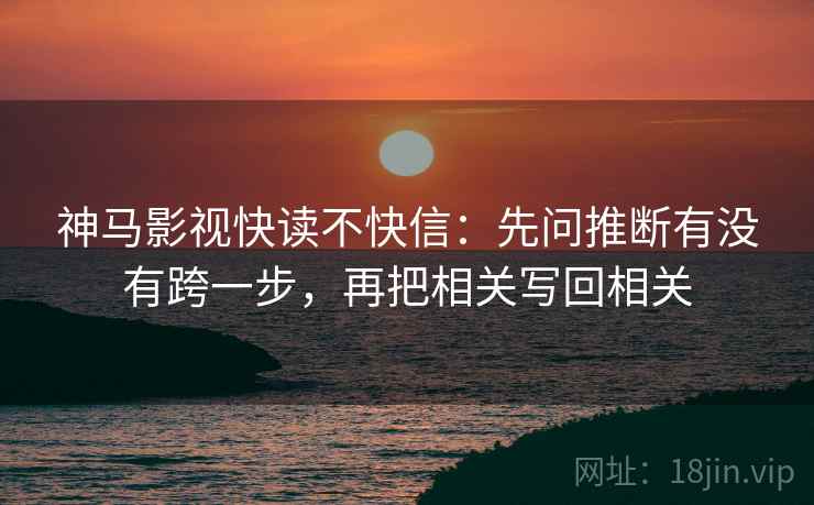 神马影视快读不快信：先问推断有没有跨一步，再把相关写回相关
