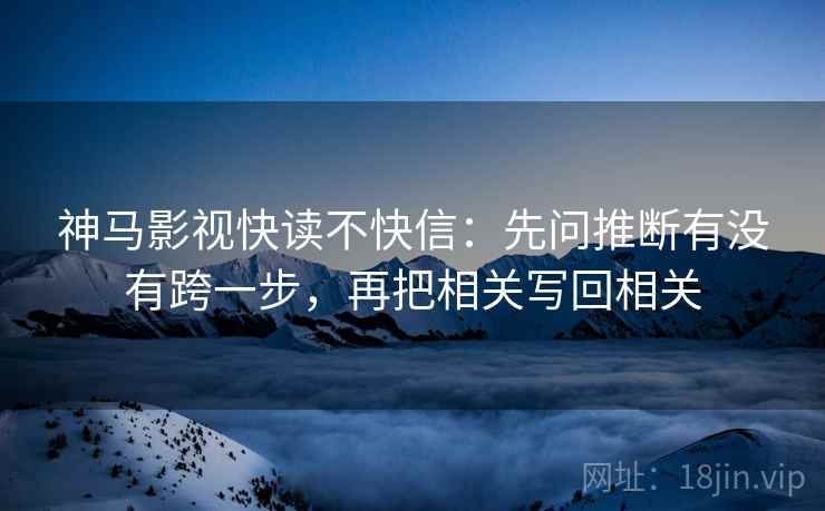 神马影视快读不快信：先问推断有没有跨一步，再把相关写回相关  第2张