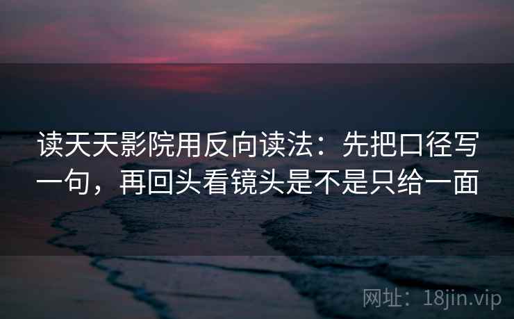 读天天影院用反向读法：先把口径写一句，再回头看镜头是不是只给一面  第2张