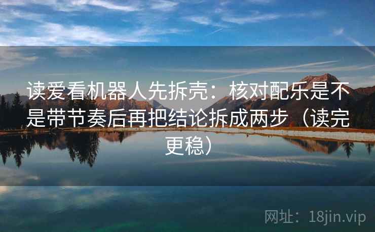 读爱看机器人先拆壳：核对配乐是不是带节奏后再把结论拆成两步（读完更稳）  第2张
