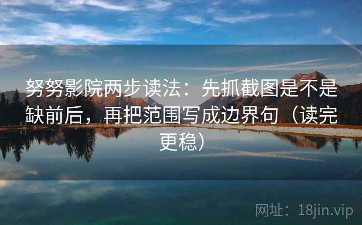 努努影院两步读法：先抓截图是不是缺前后，再把范围写成边界句（读完更稳）  第2张
