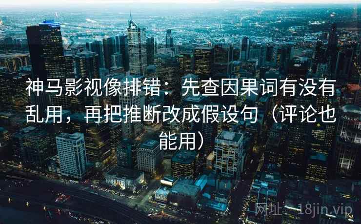 神马影视像排错：先查因果词有没有乱用，再把推断改成假设句（评论也能用）