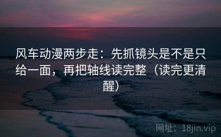 风车动漫两步走：先抓镜头是不是只给一面，再把轴线读完整（读完更清醒）