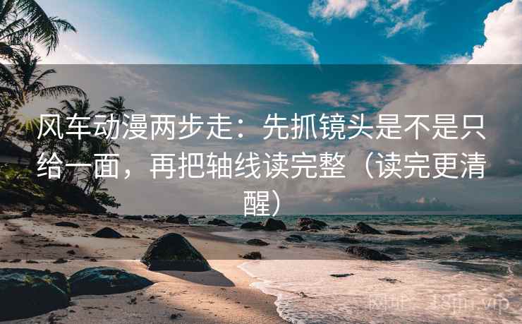 风车动漫两步走：先抓镜头是不是只给一面，再把轴线读完整（读完更清醒）  第2张