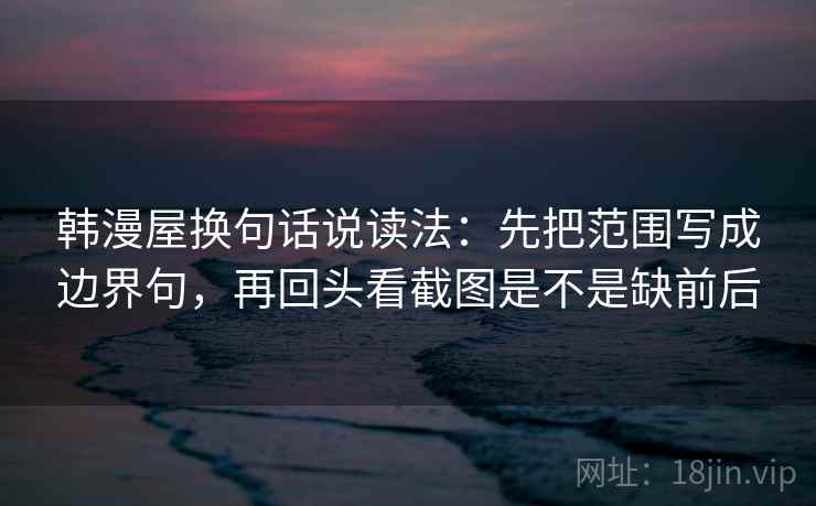 韩漫屋换句话说读法：先把范围写成边界句，再回头看截图是不是缺前后