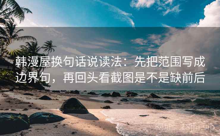 韩漫屋换句话说读法：先把范围写成边界句，再回头看截图是不是缺前后  第2张