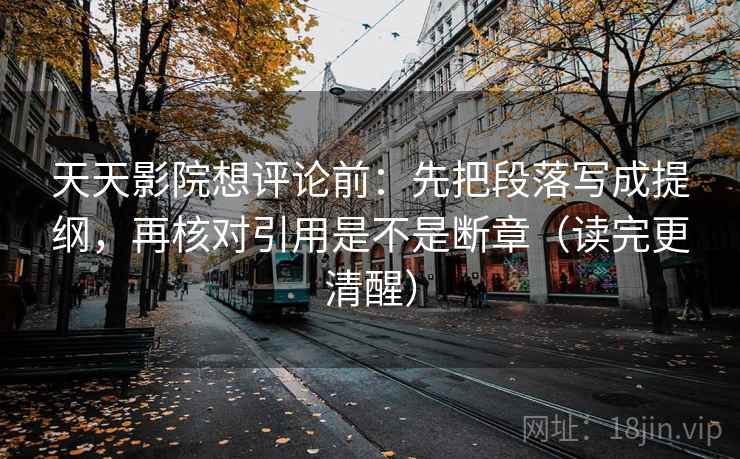 天天影院想评论前：先把段落写成提纲，再核对引用是不是断章（读完更清醒）