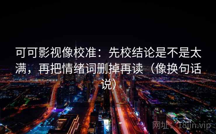 可可影视像校准：先校结论是不是太满，再把情绪词删掉再读（像换句话说）