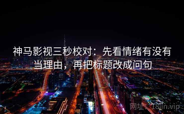 神马影视三秒校对：先看情绪有没有当理由，再把标题改成问句