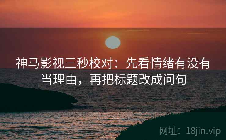 神马影视三秒校对：先看情绪有没有当理由，再把标题改成问句  第2张