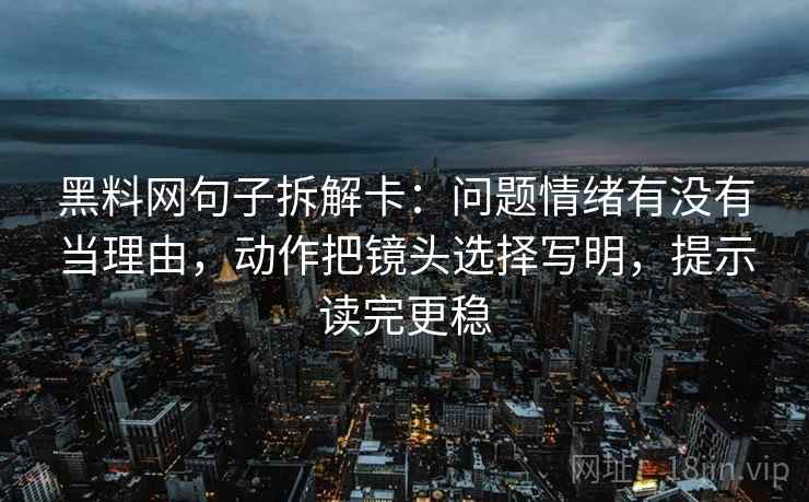 黑料网句子拆解卡：问题情绪有没有当理由，动作把镜头选择写明，提示读完更稳