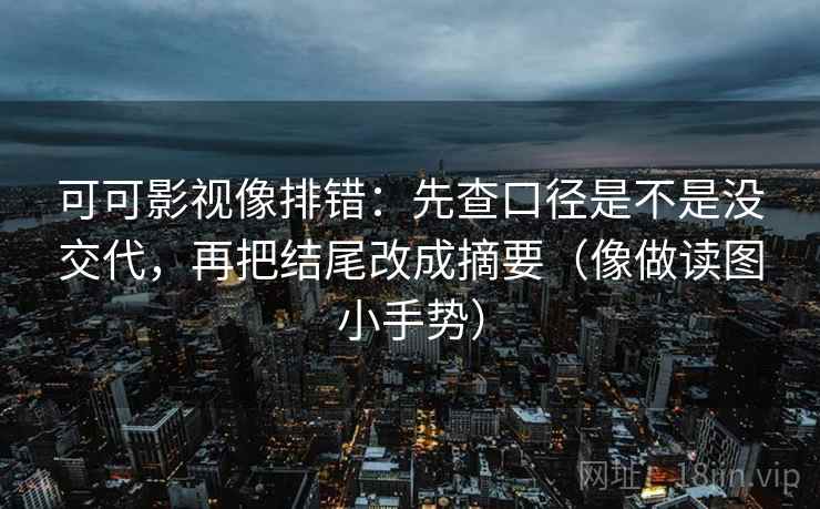 可可影视像排错：先查口径是不是没交代，再把结尾改成摘要（像做读图小手势）  第2张
