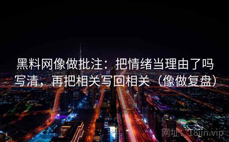 黑料网像做批注：把情绪当理由了吗写清，再把相关写回相关（像做复盘）  第2张