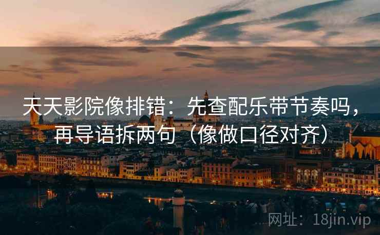 天天影院像排错：先查配乐带节奏吗，再导语拆两句（像做口径对齐）