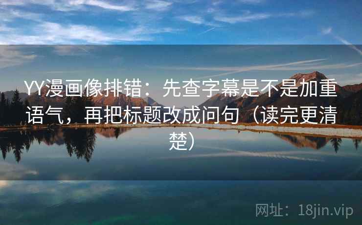 YY漫画像排错：先查字幕是不是加重语气，再把标题改成问句（读完更清楚）  第2张
