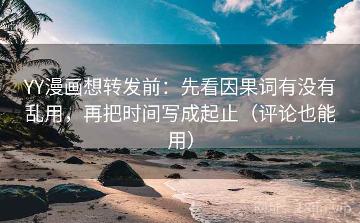 YY漫画想转发前：先看因果词有没有乱用，再把时间写成起止（评论也能用）  第2张