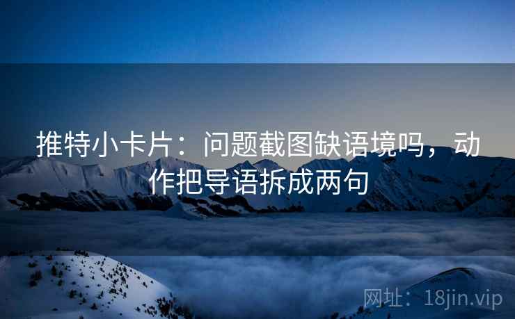 推特小卡片：问题截图缺语境吗，动作把导语拆成两句