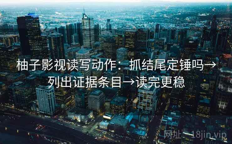 柚子影视读写动作：抓结尾定锤吗→列出证据条目→读完更稳  第2张