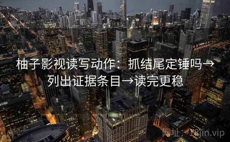 柚子影视读写动作：抓结尾定锤吗→列出证据条目→读完更稳