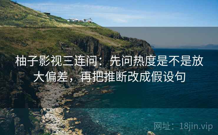 柚子影视三连问：先问热度是不是放大偏差，再把推断改成假设句  第2张