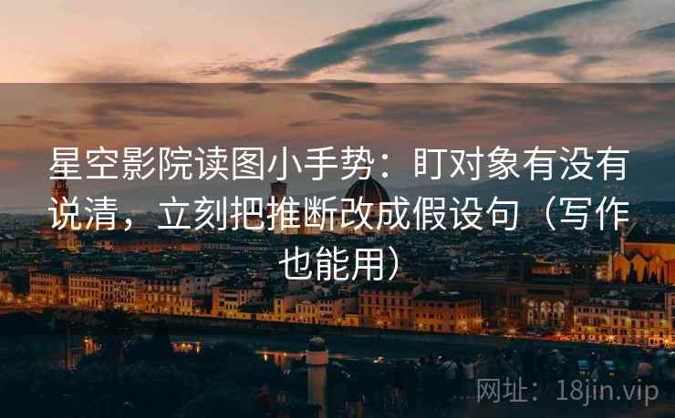 星空影院读图小手势：盯对象有没有说清，立刻把推断改成假设句（写作也能用）