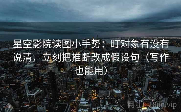 星空影院读图小手势：盯对象有没有说清，立刻把推断改成假设句（写作也能用）  第2张