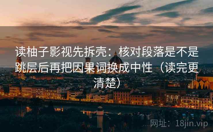 读柚子影视先拆壳：核对段落是不是跳层后再把因果词换成中性（读完更清楚）