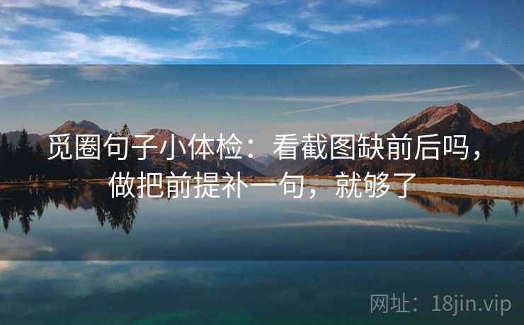 觅圈句子小体检：看截图缺前后吗，做把前提补一句，就够了