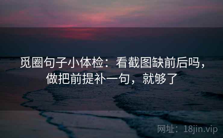 觅圈句子小体检：看截图缺前后吗，做把前提补一句，就够了  第2张