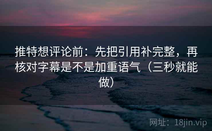 推特想评论前：先把引用补完整，再核对字幕是不是加重语气（三秒就能做）  第2张