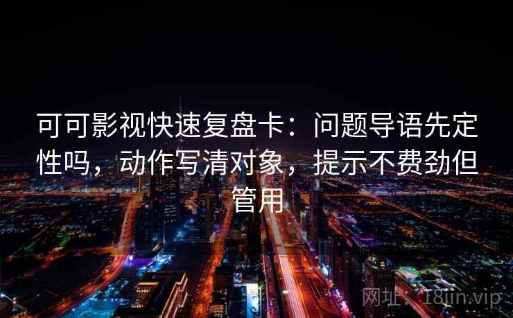 可可影视快速复盘卡：问题导语先定性吗，动作写清对象，提示不费劲但管用