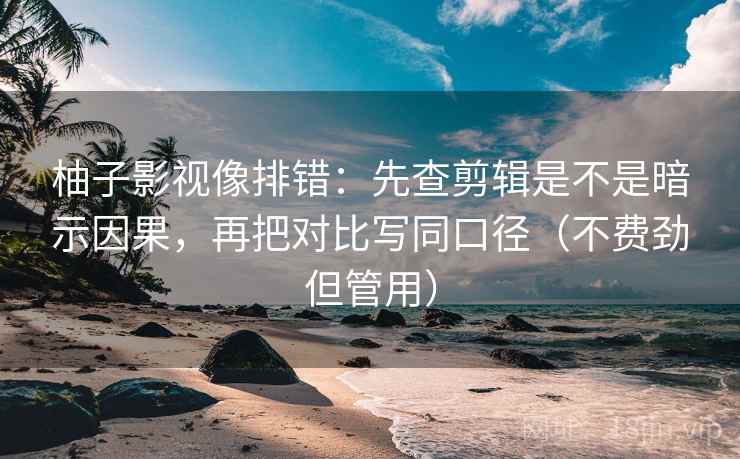 柚子影视像排错：先查剪辑是不是暗示因果，再把对比写同口径（不费劲但管用）  第2张