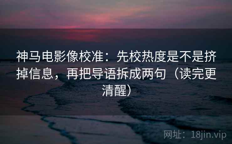 神马电影像校准：先校热度是不是挤掉信息，再把导语拆成两句（读完更清醒）  第2张