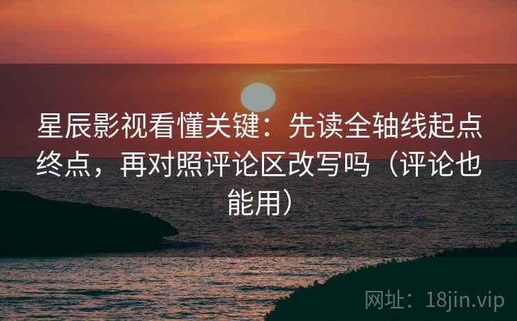 星辰影视看懂关键：先读全轴线起点终点，再对照评论区改写吗（评论也能用）